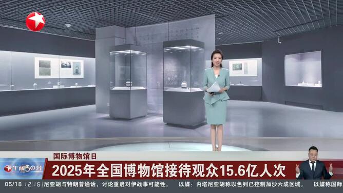 国际博物馆日 2025年全国博物馆接待观众15.6亿人次