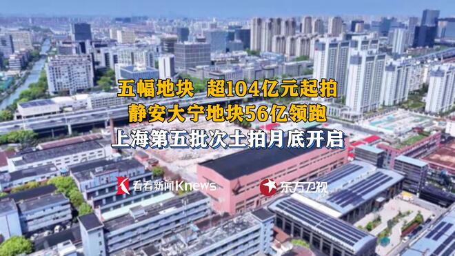 五幅地块超104亿元起拍！上海月底再迎土拍盛宴